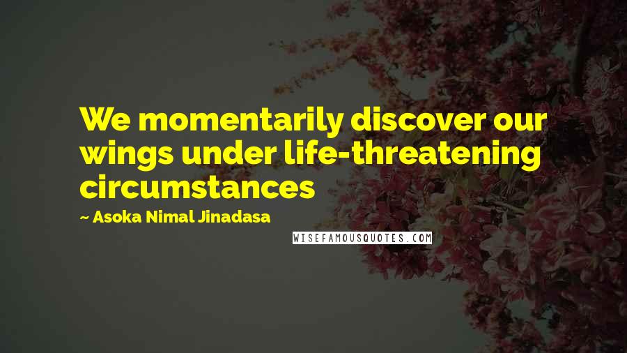 Asoka Nimal Jinadasa Quotes: We momentarily discover our wings under life-threatening circumstances