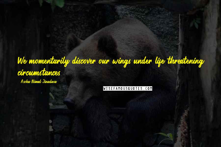 Asoka Nimal Jinadasa Quotes: We momentarily discover our wings under life-threatening circumstances