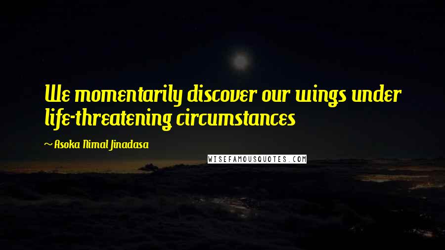 Asoka Nimal Jinadasa Quotes: We momentarily discover our wings under life-threatening circumstances