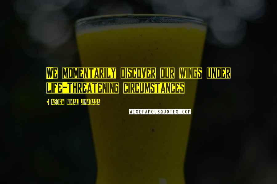 Asoka Nimal Jinadasa Quotes: We momentarily discover our wings under life-threatening circumstances