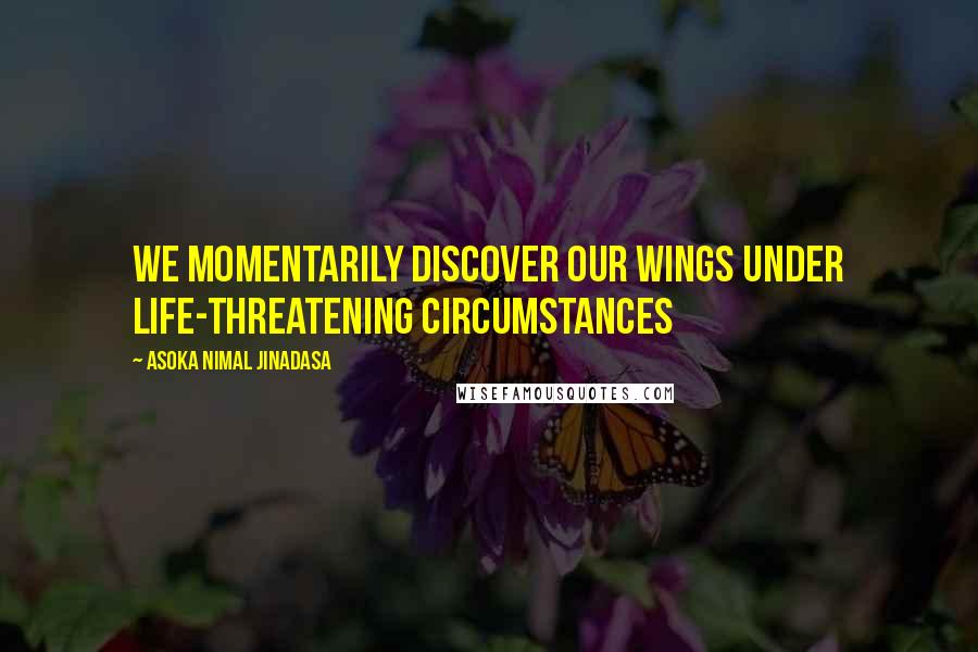 Asoka Nimal Jinadasa Quotes: We momentarily discover our wings under life-threatening circumstances
