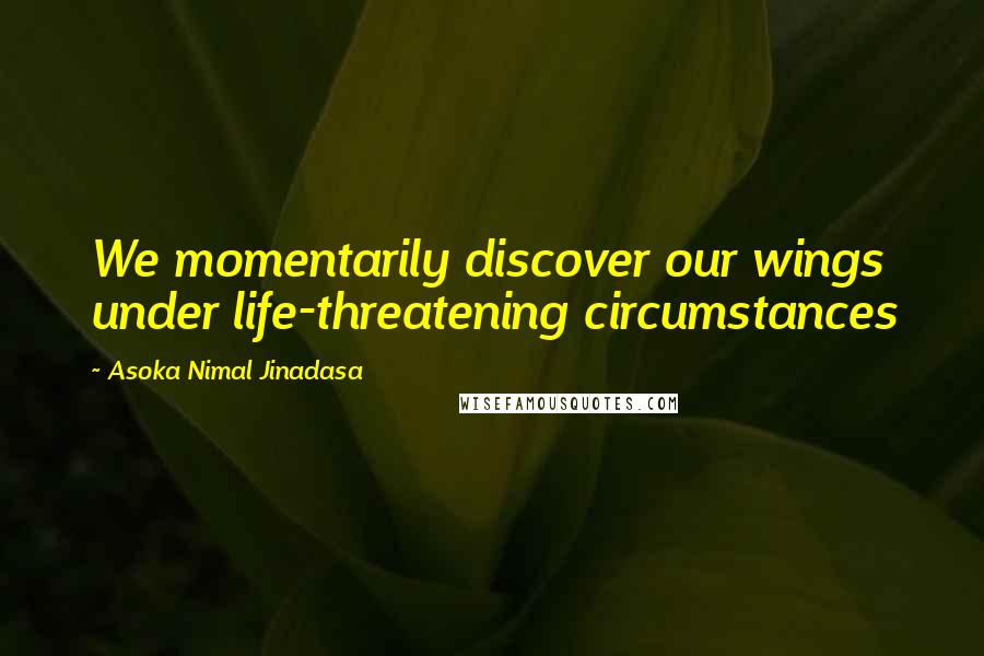 Asoka Nimal Jinadasa Quotes: We momentarily discover our wings under life-threatening circumstances