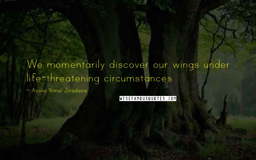 Asoka Nimal Jinadasa Quotes: We momentarily discover our wings under life-threatening circumstances