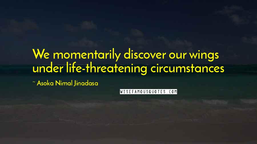Asoka Nimal Jinadasa Quotes: We momentarily discover our wings under life-threatening circumstances