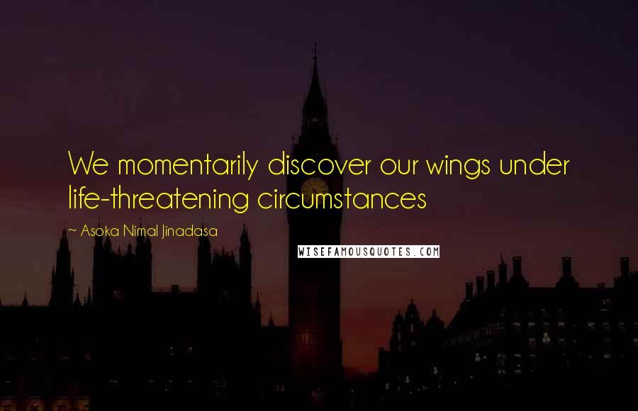 Asoka Nimal Jinadasa Quotes: We momentarily discover our wings under life-threatening circumstances