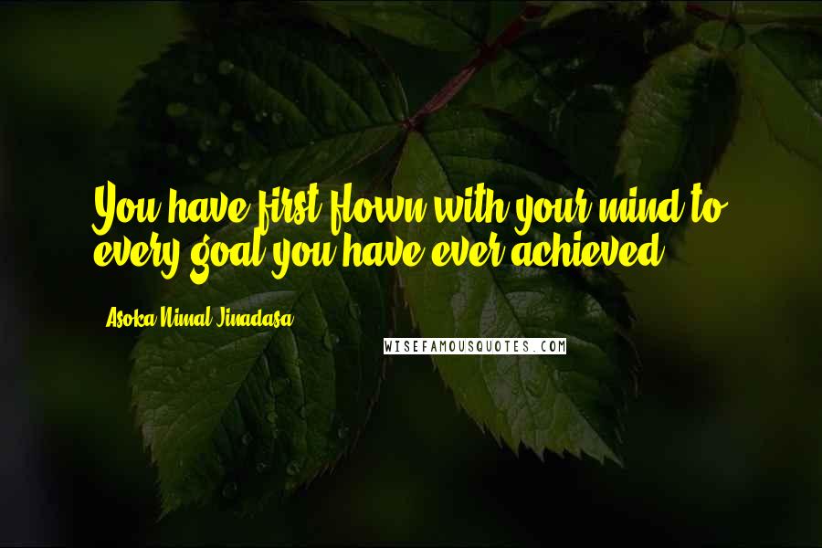 Asoka Nimal Jinadasa Quotes: You have first flown with your mind to every goal you have ever achieved