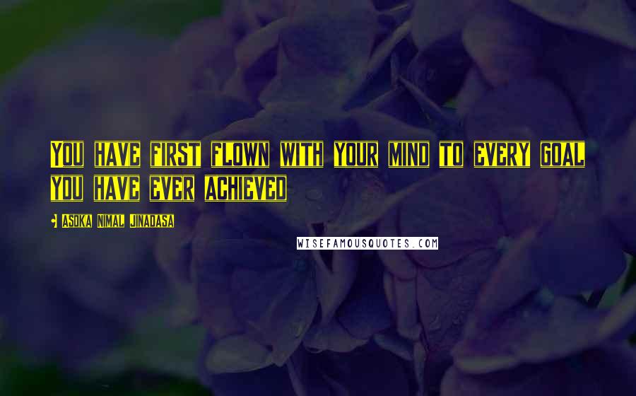 Asoka Nimal Jinadasa Quotes: You have first flown with your mind to every goal you have ever achieved