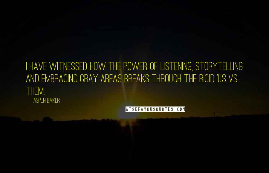 Aspen Baker Quotes: I have witnessed how the power of listening, storytelling and embracing gray areas breaks through the rigid 'us vs. them.