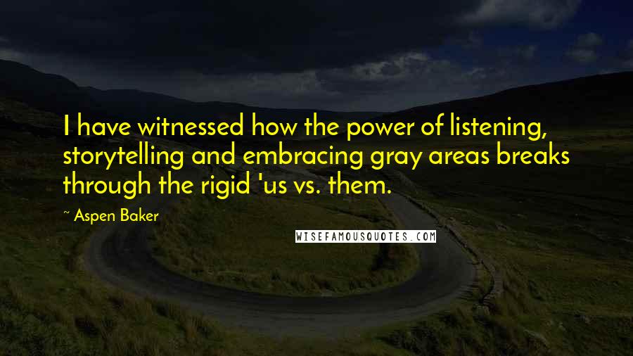 Aspen Baker Quotes: I have witnessed how the power of listening, storytelling and embracing gray areas breaks through the rigid 'us vs. them.