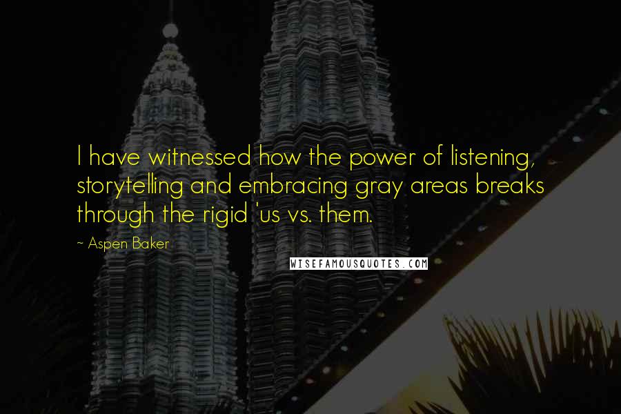 Aspen Baker Quotes: I have witnessed how the power of listening, storytelling and embracing gray areas breaks through the rigid 'us vs. them.