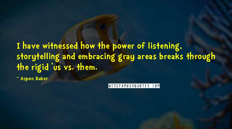 Aspen Baker Quotes: I have witnessed how the power of listening, storytelling and embracing gray areas breaks through the rigid 'us vs. them.