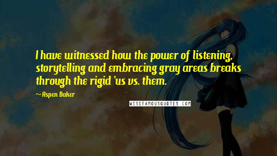 Aspen Baker Quotes: I have witnessed how the power of listening, storytelling and embracing gray areas breaks through the rigid 'us vs. them.