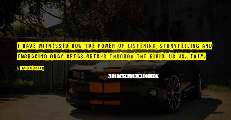 Aspen Baker Quotes: I have witnessed how the power of listening, storytelling and embracing gray areas breaks through the rigid 'us vs. them.