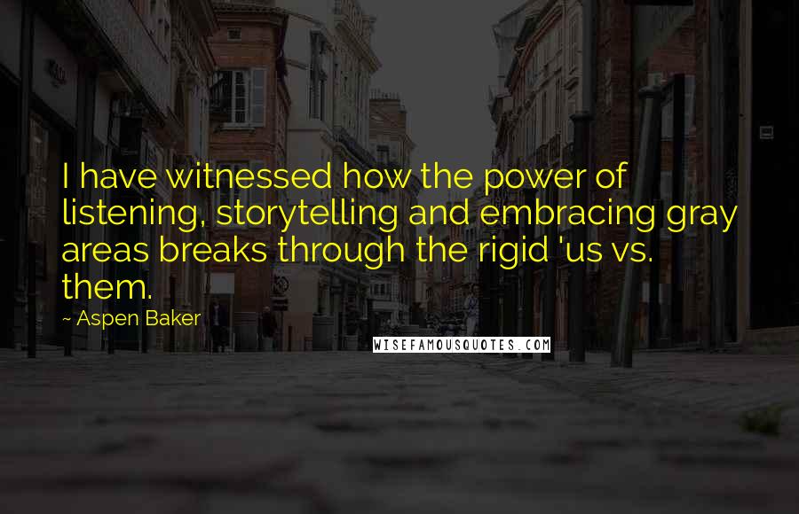 Aspen Baker Quotes: I have witnessed how the power of listening, storytelling and embracing gray areas breaks through the rigid 'us vs. them.