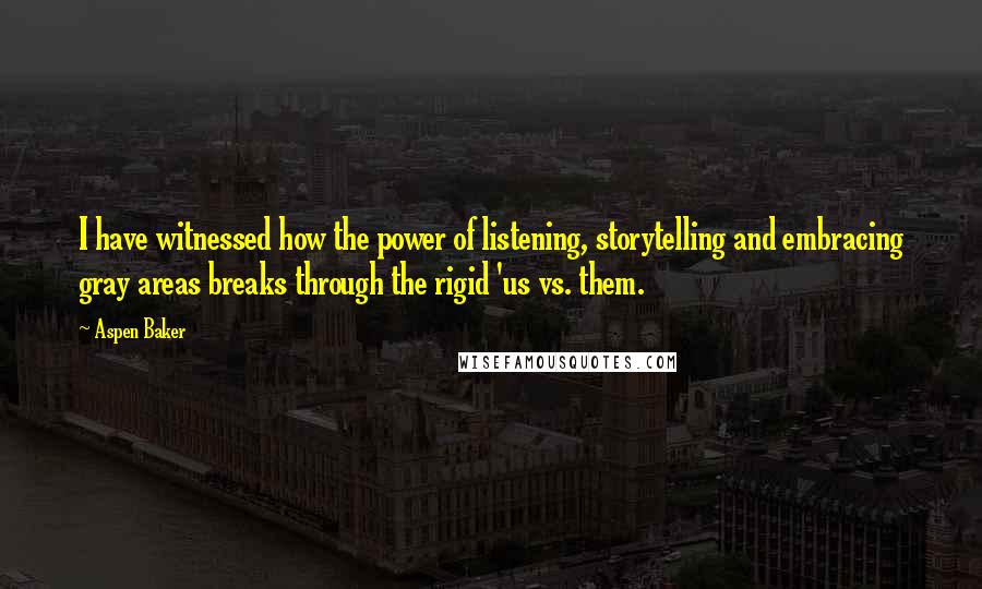 Aspen Baker Quotes: I have witnessed how the power of listening, storytelling and embracing gray areas breaks through the rigid 'us vs. them.