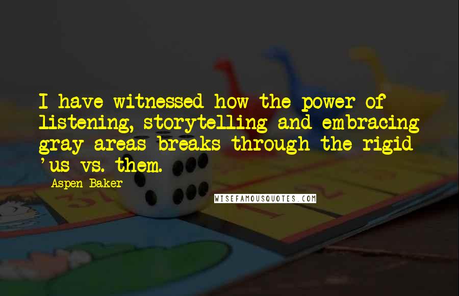 Aspen Baker Quotes: I have witnessed how the power of listening, storytelling and embracing gray areas breaks through the rigid 'us vs. them.