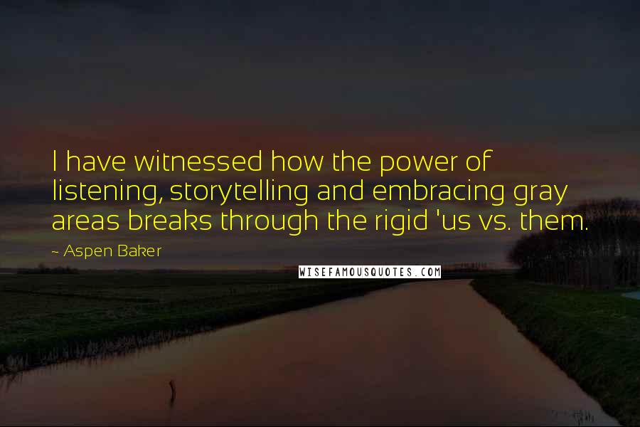 Aspen Baker Quotes: I have witnessed how the power of listening, storytelling and embracing gray areas breaks through the rigid 'us vs. them.