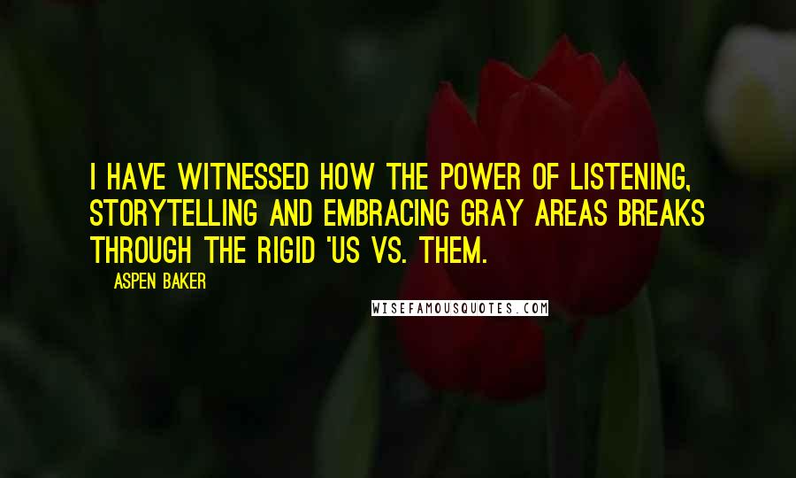 Aspen Baker Quotes: I have witnessed how the power of listening, storytelling and embracing gray areas breaks through the rigid 'us vs. them.