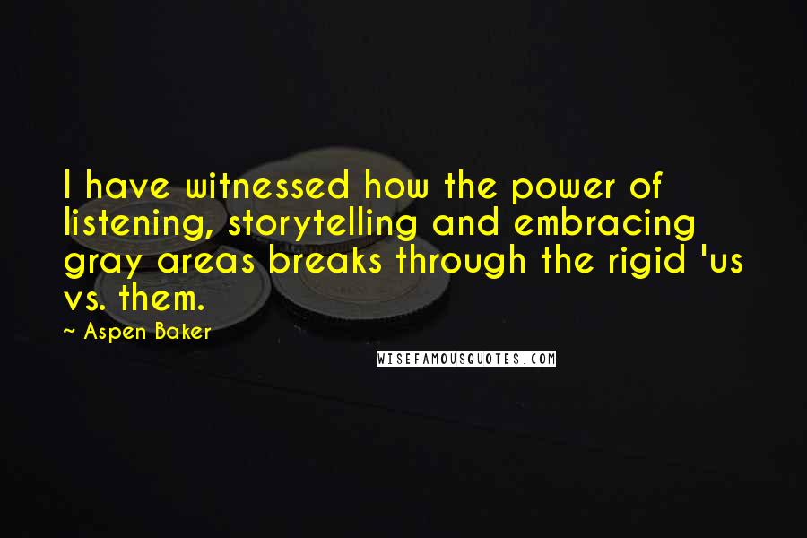 Aspen Baker Quotes: I have witnessed how the power of listening, storytelling and embracing gray areas breaks through the rigid 'us vs. them.