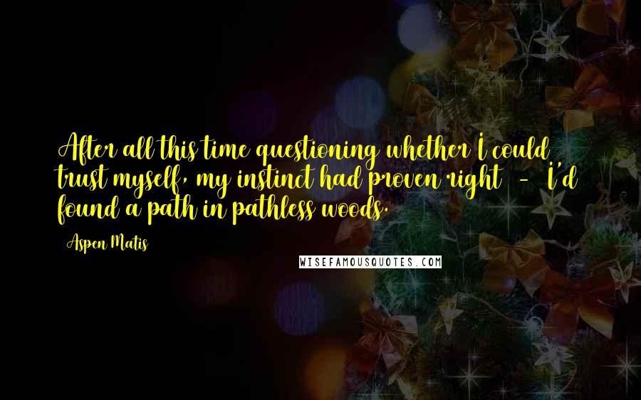 Aspen Matis Quotes: After all this time questioning whether I could trust myself, my instinct had proven right  -  I'd found a path in pathless woods.