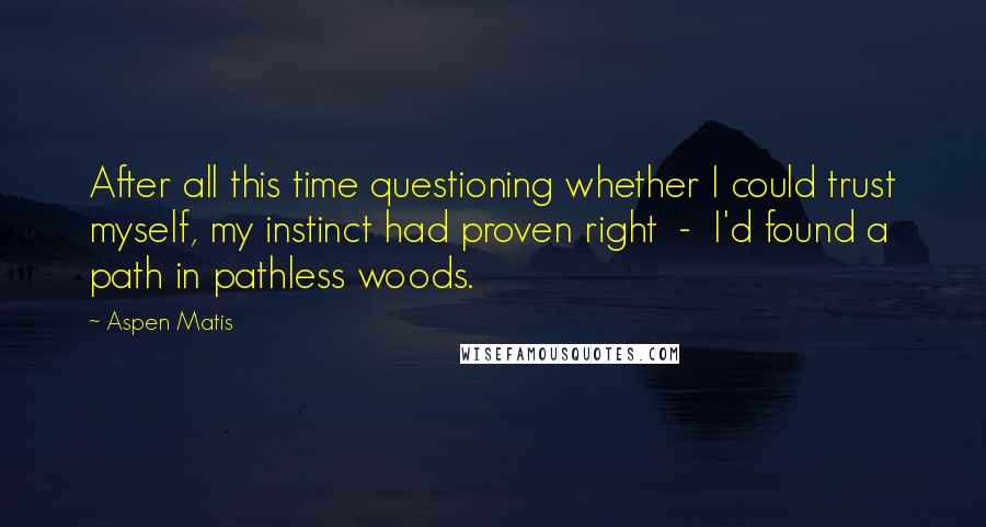 Aspen Matis Quotes: After all this time questioning whether I could trust myself, my instinct had proven right  -  I'd found a path in pathless woods.