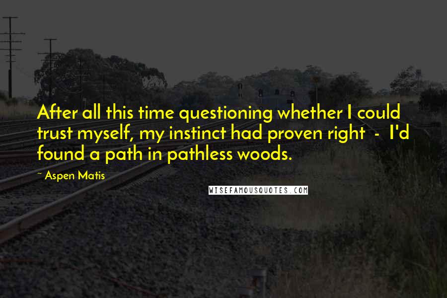 Aspen Matis Quotes: After all this time questioning whether I could trust myself, my instinct had proven right  -  I'd found a path in pathless woods.