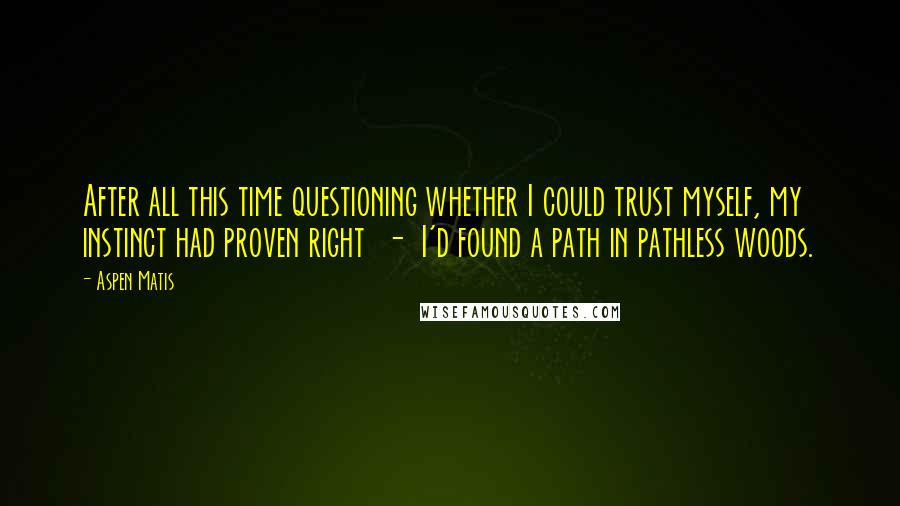 Aspen Matis Quotes: After all this time questioning whether I could trust myself, my instinct had proven right  -  I'd found a path in pathless woods.