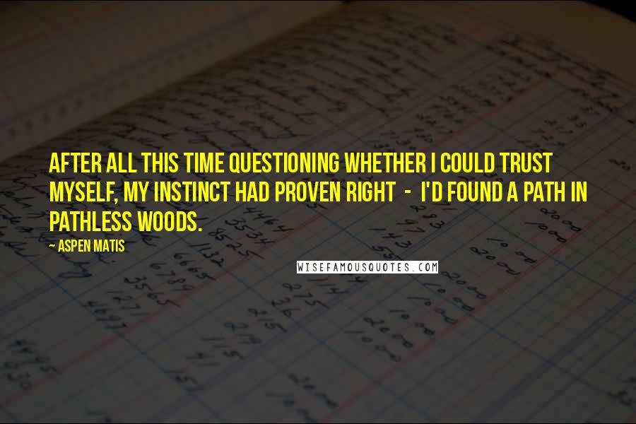 Aspen Matis Quotes: After all this time questioning whether I could trust myself, my instinct had proven right  -  I'd found a path in pathless woods.