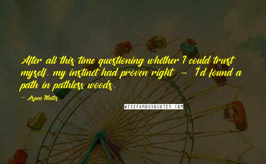 Aspen Matis Quotes: After all this time questioning whether I could trust myself, my instinct had proven right  -  I'd found a path in pathless woods.