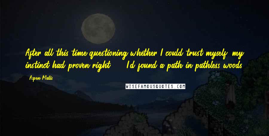 Aspen Matis Quotes: After all this time questioning whether I could trust myself, my instinct had proven right  -  I'd found a path in pathless woods.