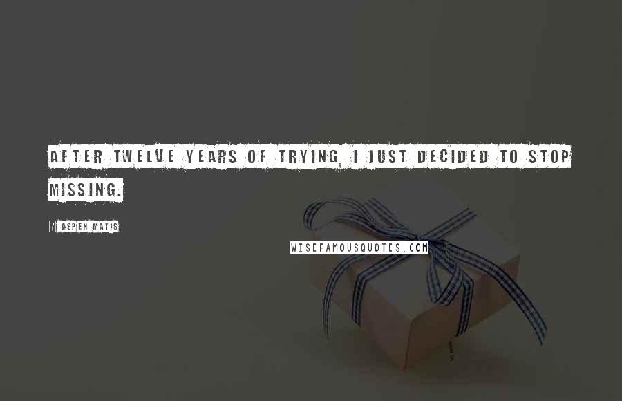 Aspen Matis Quotes: After twelve years of trying, I just decided to stop missing.