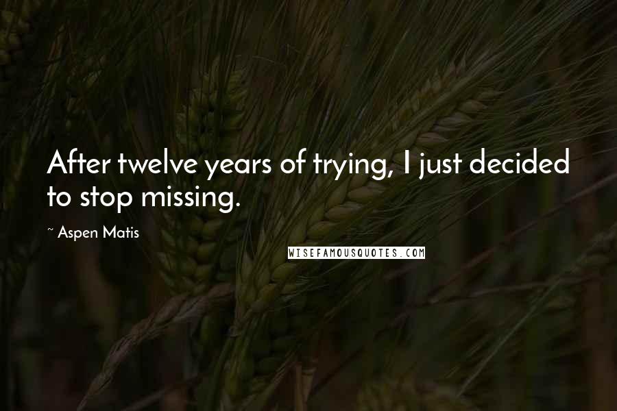 Aspen Matis Quotes: After twelve years of trying, I just decided to stop missing.
