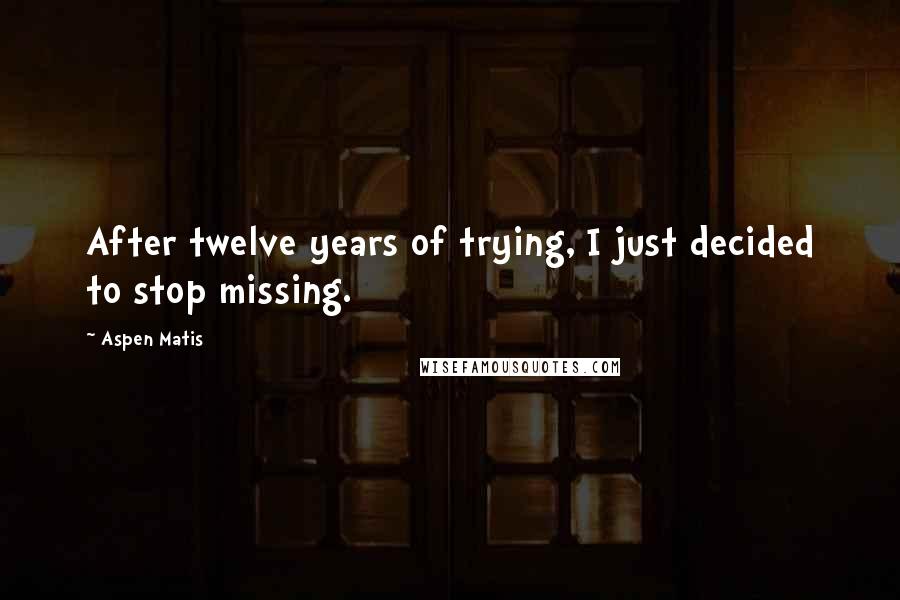 Aspen Matis Quotes: After twelve years of trying, I just decided to stop missing.