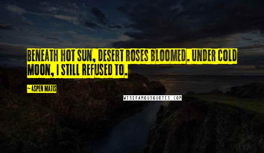 Aspen Matis Quotes: Beneath hot sun, desert roses bloomed. Under cold moon, I still refused to.