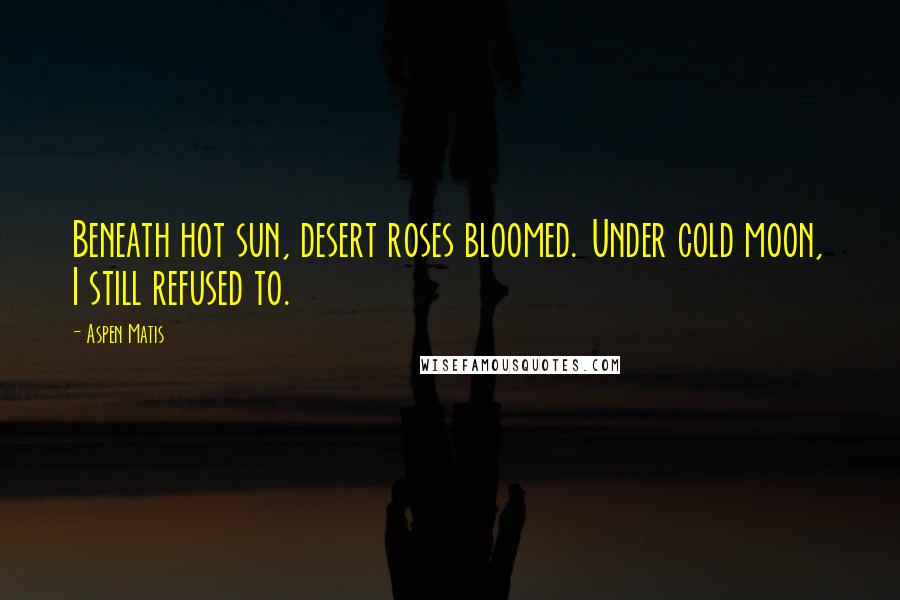 Aspen Matis Quotes: Beneath hot sun, desert roses bloomed. Under cold moon, I still refused to.