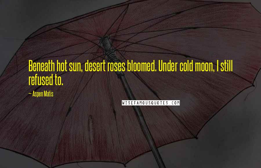 Aspen Matis Quotes: Beneath hot sun, desert roses bloomed. Under cold moon, I still refused to.