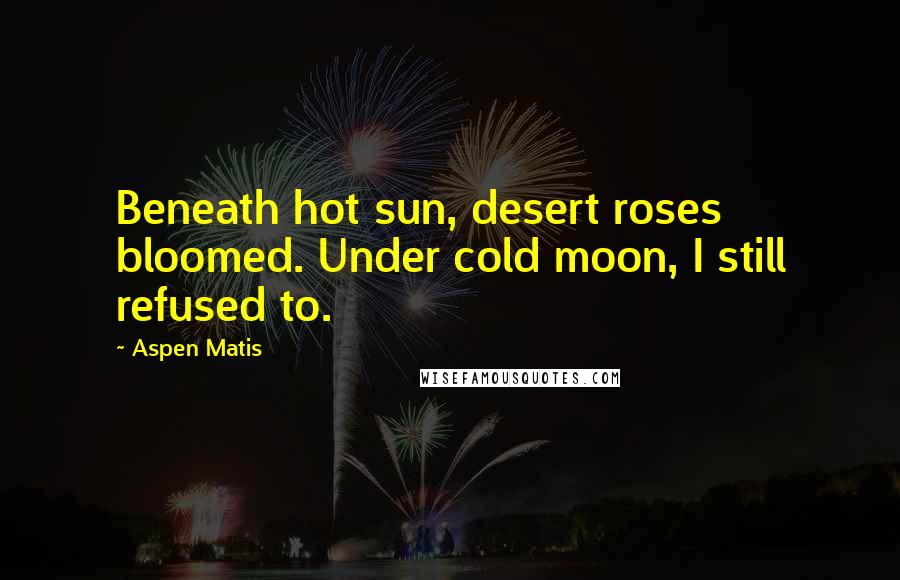 Aspen Matis Quotes: Beneath hot sun, desert roses bloomed. Under cold moon, I still refused to.