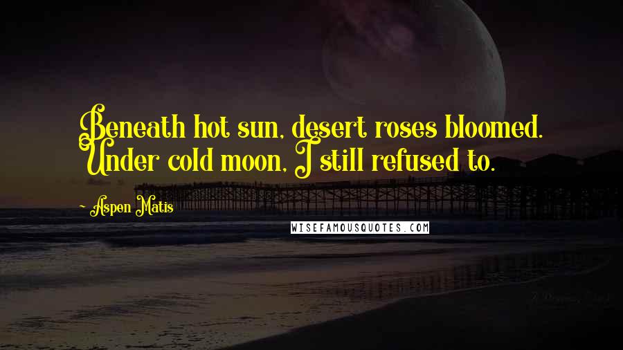 Aspen Matis Quotes: Beneath hot sun, desert roses bloomed. Under cold moon, I still refused to.