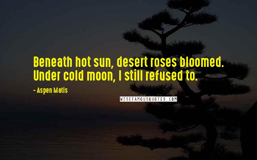 Aspen Matis Quotes: Beneath hot sun, desert roses bloomed. Under cold moon, I still refused to.