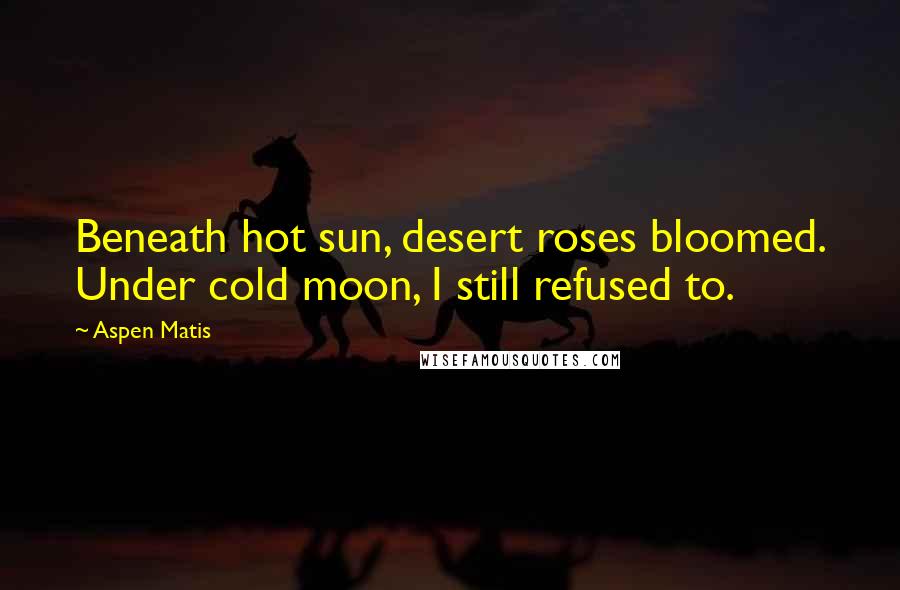 Aspen Matis Quotes: Beneath hot sun, desert roses bloomed. Under cold moon, I still refused to.