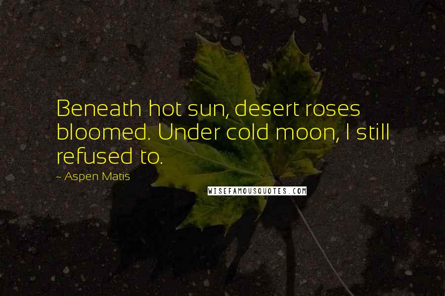 Aspen Matis Quotes: Beneath hot sun, desert roses bloomed. Under cold moon, I still refused to.