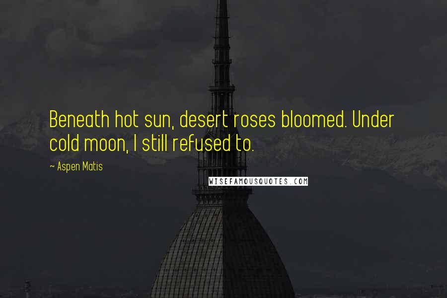 Aspen Matis Quotes: Beneath hot sun, desert roses bloomed. Under cold moon, I still refused to.