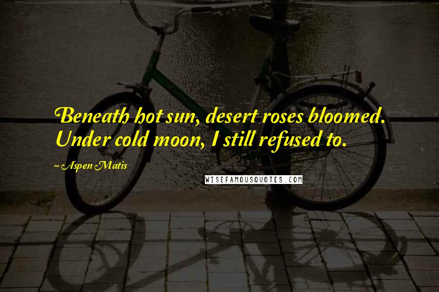 Aspen Matis Quotes: Beneath hot sun, desert roses bloomed. Under cold moon, I still refused to.