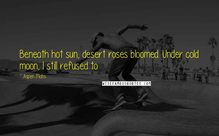 Aspen Matis Quotes: Beneath hot sun, desert roses bloomed. Under cold moon, I still refused to.