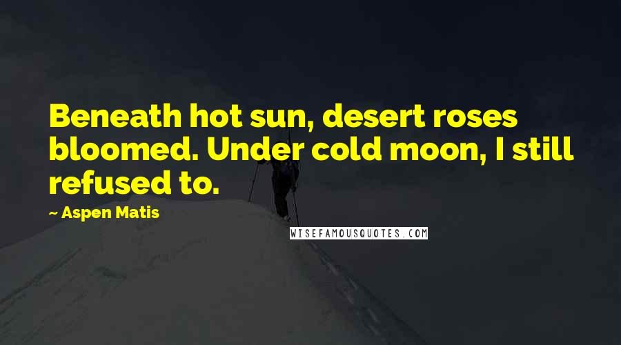 Aspen Matis Quotes: Beneath hot sun, desert roses bloomed. Under cold moon, I still refused to.