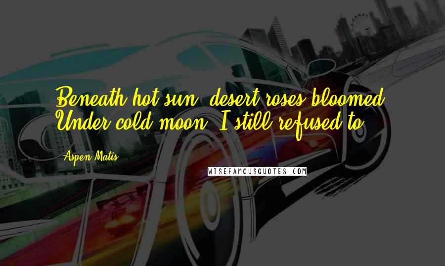 Aspen Matis Quotes: Beneath hot sun, desert roses bloomed. Under cold moon, I still refused to.