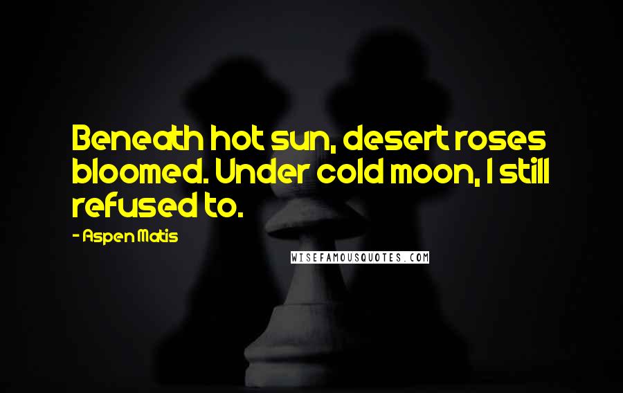 Aspen Matis Quotes: Beneath hot sun, desert roses bloomed. Under cold moon, I still refused to.