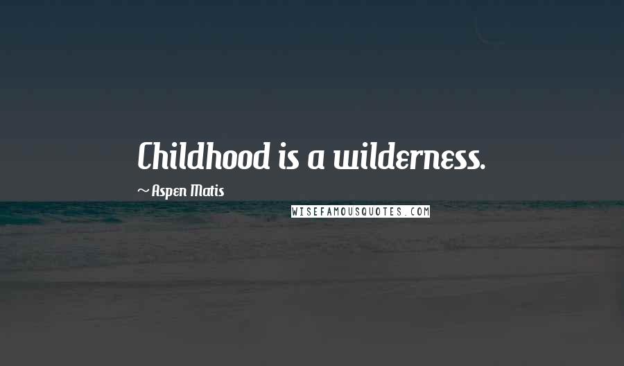 Aspen Matis Quotes: Childhood is a wilderness.