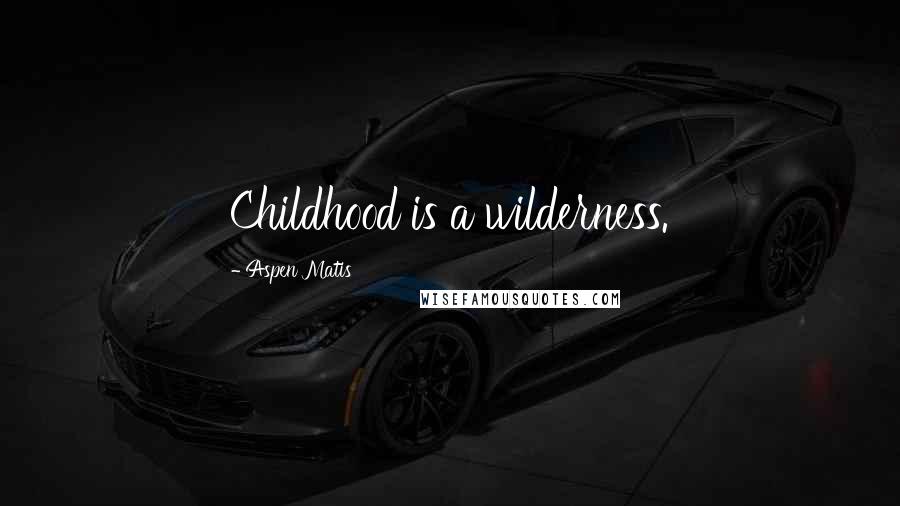 Aspen Matis Quotes: Childhood is a wilderness.