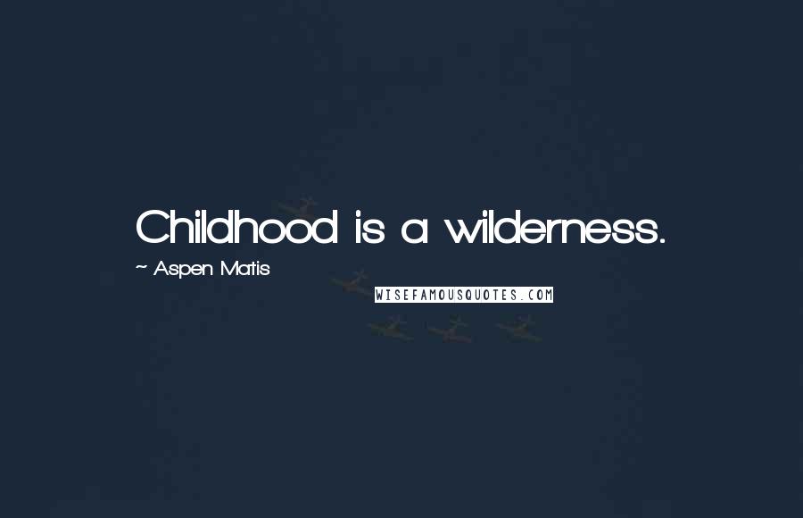 Aspen Matis Quotes: Childhood is a wilderness.